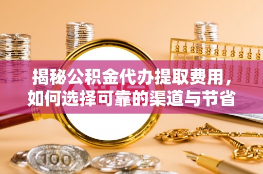 冷水滩揭秘公积金代办提取费用，如何选择可靠的渠道与节省成本