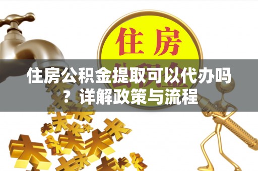 冷水滩住房公积金提取可以代办吗？详解政策与流程
