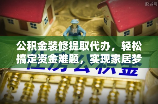 冷水滩公积金装修提取代办，轻松搞定资金难题，实现家居梦想