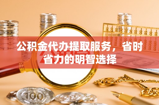冷水滩公积金代办提取服务，省时省力的明智选择
