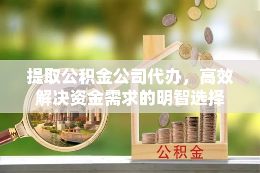 冷水滩提取公积金公司代办，高效解决资金需求的明智选择