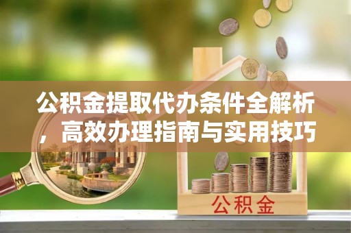 冷水滩公积金提取代办条件全解析，高效办理指南与实用技巧