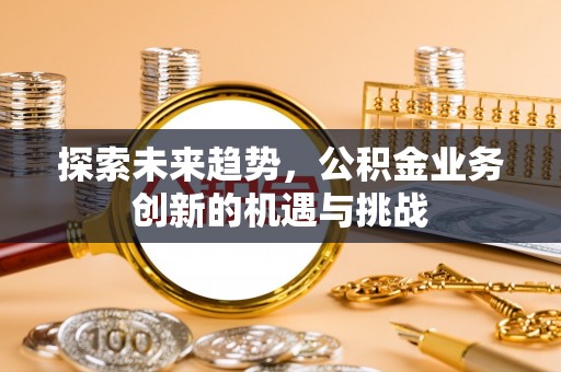 冷水滩探索未来趋势，公积金业务创新的机遇与挑战