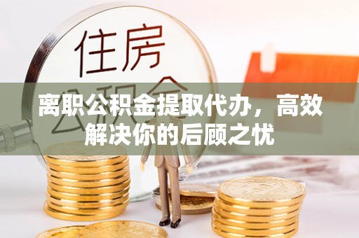 冷水滩离职公积金提取代办，高效解决你的后顾之忧