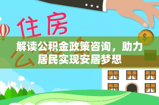 冷水滩解读公积金政策咨询，助力居民实现安居梦想