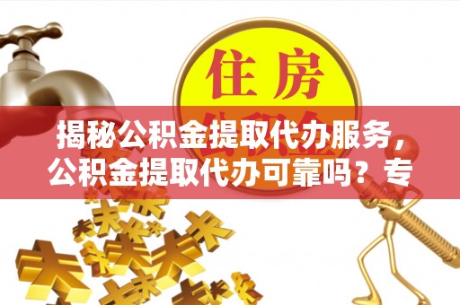 冷水滩揭秘公积金提取代办服务，公积金提取代办可靠吗？专业解析与实用指南