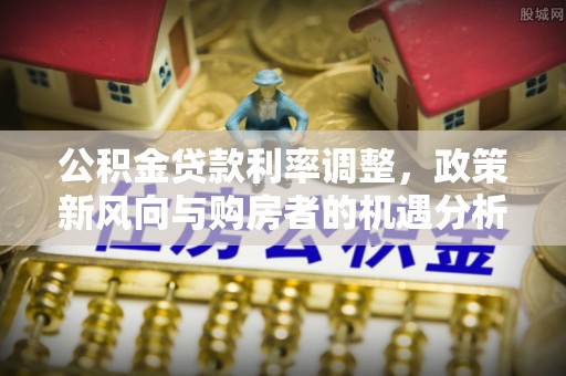 冷水滩公积金贷款利率调整，政策新风向与购房者的机遇分析