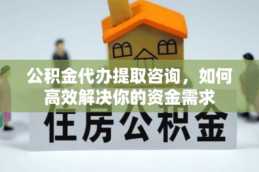 冷水滩公积金代办提取咨询，如何高效解决你的资金需求