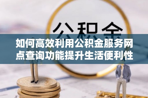 冷水滩如何高效利用公积金服务网点查询功能提升生活便利性