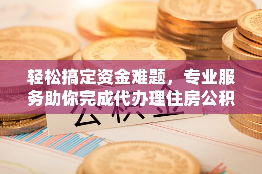 冷水滩轻松搞定资金难题，专业服务助你完成代办理住房公积金提取
