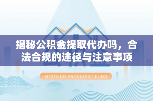 冷水滩揭秘公积金提取代办吗，合法合规的途径与注意事项
