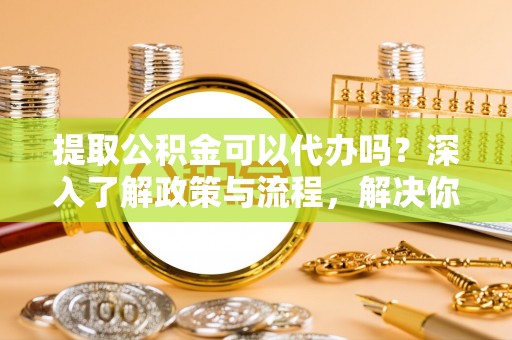 冷水滩提取公积金可以代办吗？深入了解政策与流程，解决你的疑问