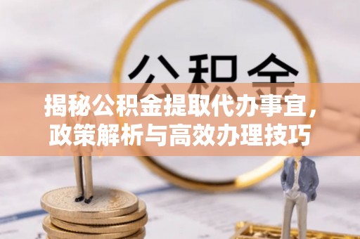 冷水滩揭秘公积金提取代办事宜，政策解析与高效办理技巧