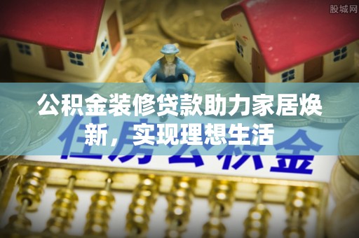 冷水滩公积金装修贷款助力家居焕新，实现理想生活