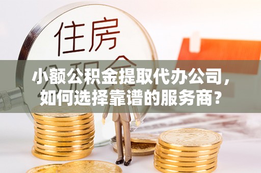 冷水滩小额公积金提取代办公司，如何选择靠谱的服务商？