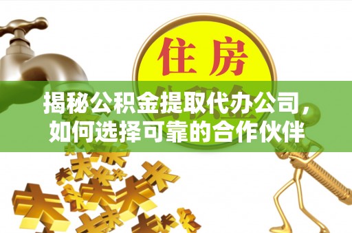 冷水滩揭秘公积金提取代办公司，如何选择可靠的合作伙伴