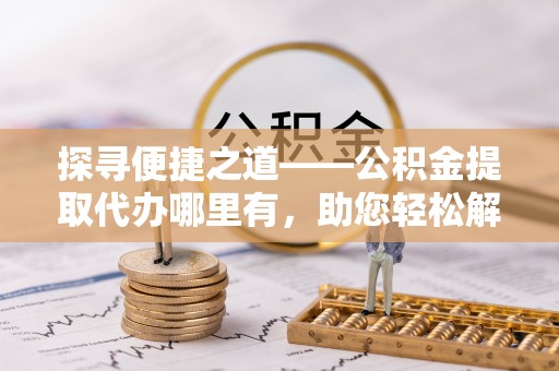 冷水滩探寻便捷之道——公积金提取代办哪里有，助您轻松解决资金难题