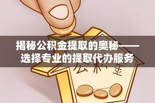 冷水滩揭秘公积金提取的奥秘——选择专业的提取代办服务