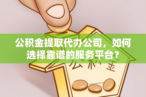 冷水滩公积金提取代办公司，如何选择靠谱的服务平台？
