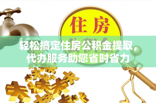 冷水滩轻松搞定住房公积金提取，代办服务助您省时省力