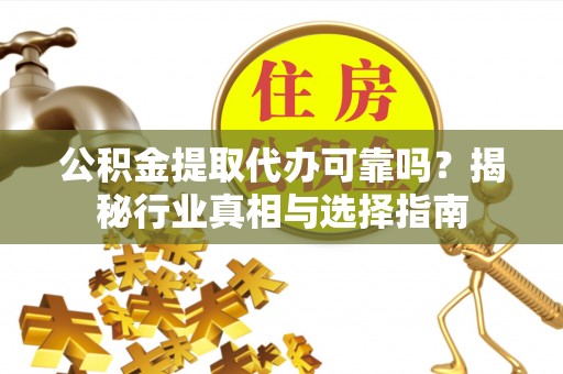 冷水滩公积金提取代办可靠吗？揭秘行业真相与选择指南