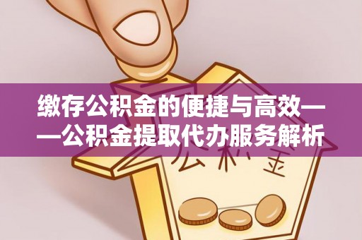 冷水滩缴存公积金的便捷与高效——公积金提取代办服务解析