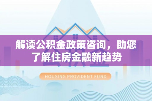 冷水滩解读公积金政策咨询，助您了解住房金融新趋势