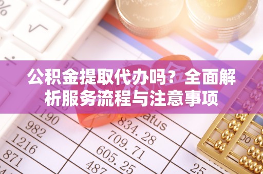 冷水滩公积金提取代办吗？全面解析服务流程与注意事项