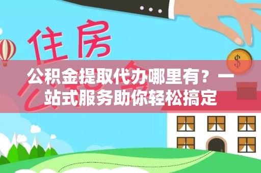 冷水滩公积金提取代办哪里有？一站式服务助你轻松搞定