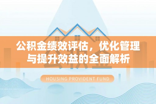 冷水滩公积金绩效评估，优化管理与提升效益的全面解析
