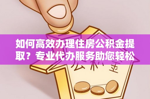 冷水滩如何高效办理住房公积金提取？专业代办服务助您轻松搞定