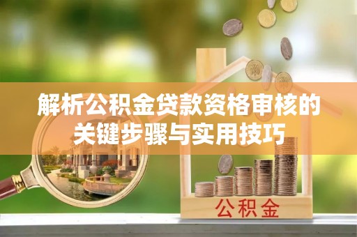 冷水滩解析公积金贷款资格审核的关键步骤与实用技巧