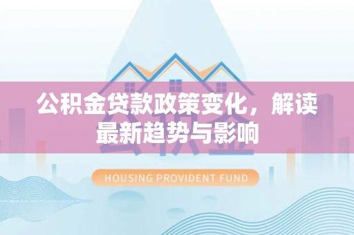 冷水滩公积金贷款政策变化，解读最新趋势与影响
