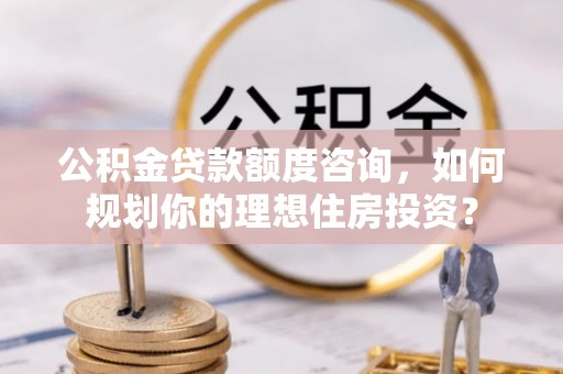 冷水滩公积金贷款额度咨询，如何规划你的理想住房投资？