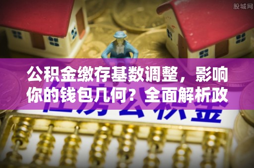 冷水滩公积金缴存基数调整，影响你的钱包几何？全面解析政策与实际收益