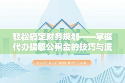 冷水滩轻松搞定财务规划——掌握代办提取公积金的技巧与流程