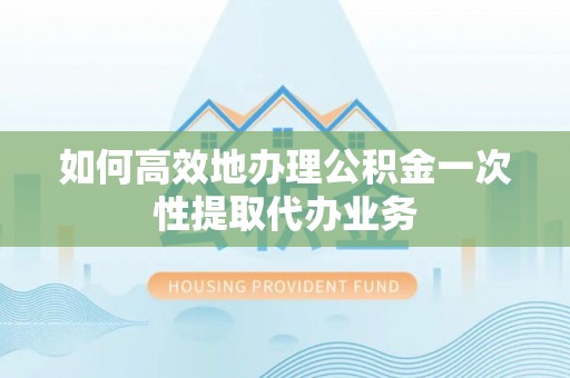 冷水滩如何高效地办理公积金一次性提取代办业务