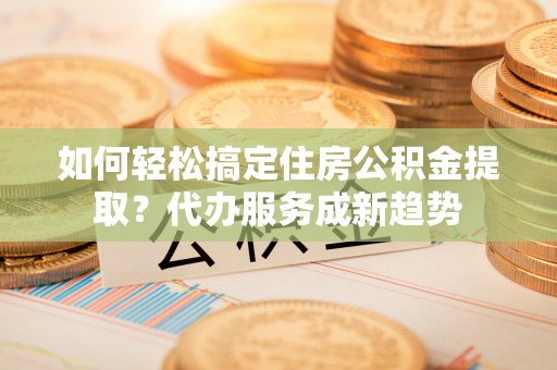 冷水滩如何轻松搞定住房公积金提取？代办服务成新趋势