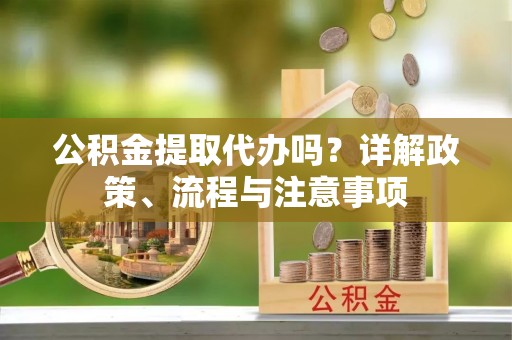 冷水滩公积金提取代办吗？详解政策、流程与注意事项