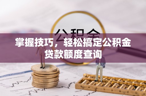 冷水滩掌握技巧，轻松搞定公积金贷款额度查询