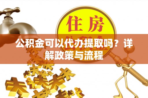 冷水滩公积金可以代办提取吗？详解政策与流程