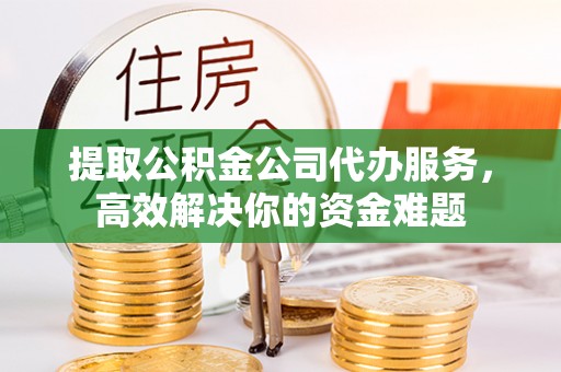 冷水滩提取公积金公司代办服务，高效解决你的资金难题