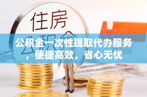 冷水滩公积金一次性提取代办服务，便捷高效，省心无忧