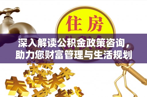 冷水滩深入解读公积金政策咨询，助力您财富管理与生活规划