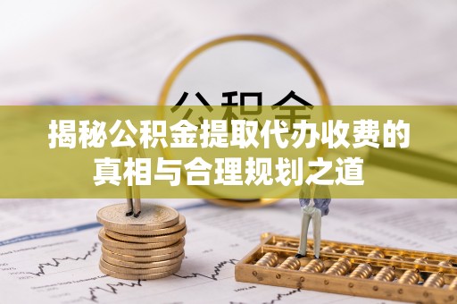 冷水滩揭秘公积金提取代办收费的真相与合理规划之道