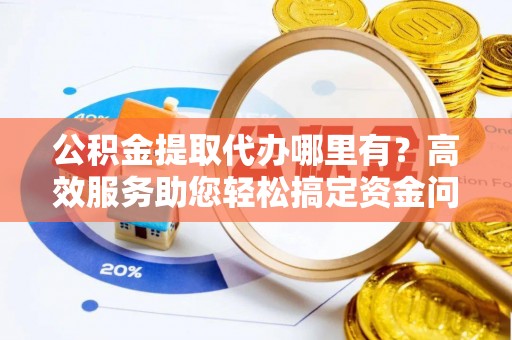 冷水滩公积金提取代办哪里有？高效服务助您轻松搞定资金问题