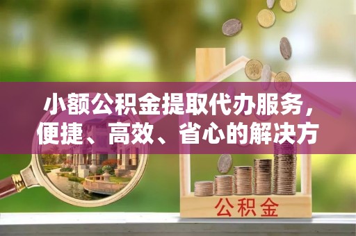 冷水滩小额公积金提取代办服务，便捷、高效、省心的解决方案