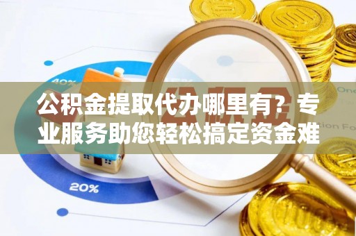 冷水滩公积金提取代办哪里有？专业服务助您轻松搞定资金难题