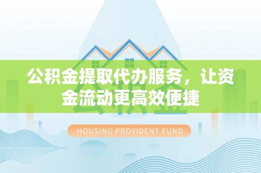 冷水滩公积金提取代办服务，让资金流动更高效便捷