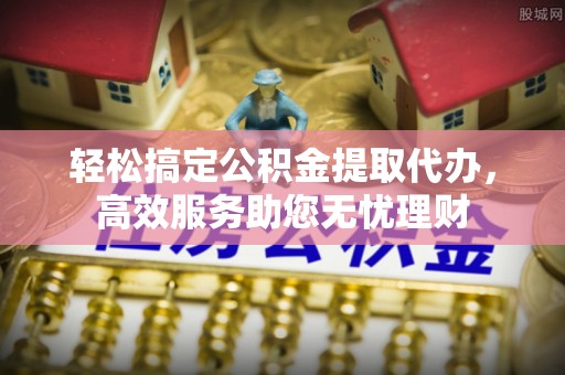 冷水滩轻松搞定公积金提取代办，高效服务助您无忧理财